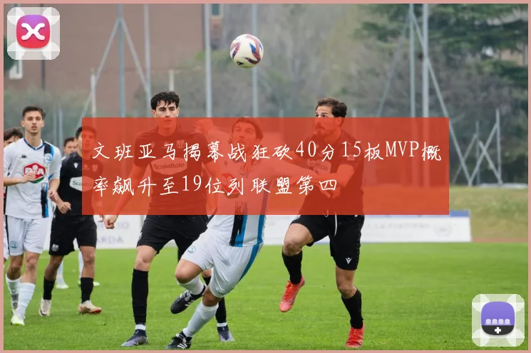 文班亚马揭幕战狂砍40分15板MVP概率飙升至19位列联盟第四