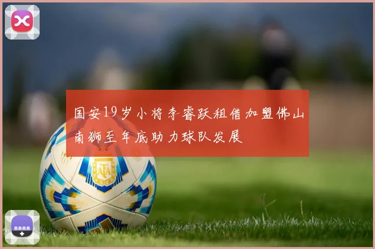 国安19岁小将李睿跃租借加盟佛山南狮至年底助力球队发展