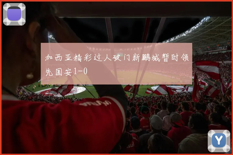 加西亚精彩过人破门新鹏城暂时领先国安1-0