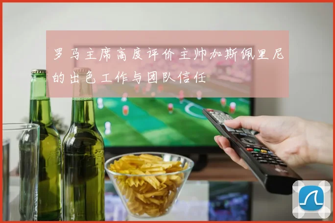 罗马主席高度评价主帅加斯佩里尼的出色工作与团队信任
