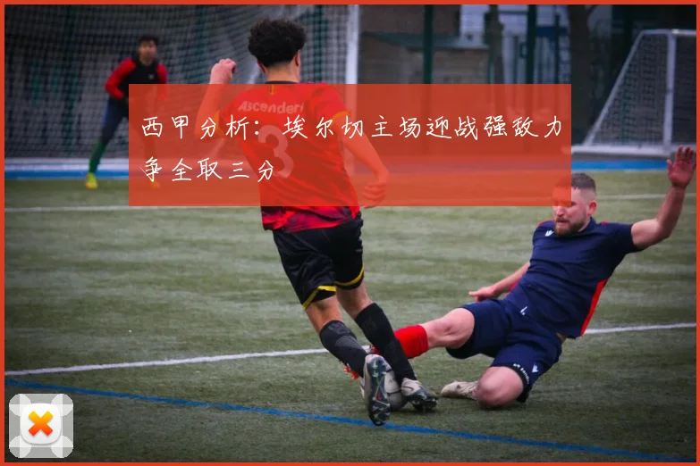 西甲分析：埃尔切主场迎战强敌力争全取三分