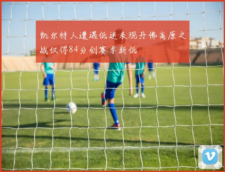 凯尔特人遭遇低迷表现丹佛高原之战仅得84分创赛季新低