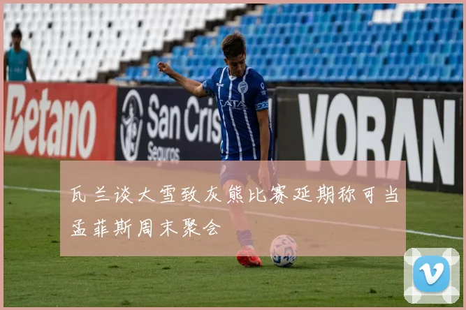 瓦兰谈大雪致灰熊比赛延期称可当孟菲斯周末聚会