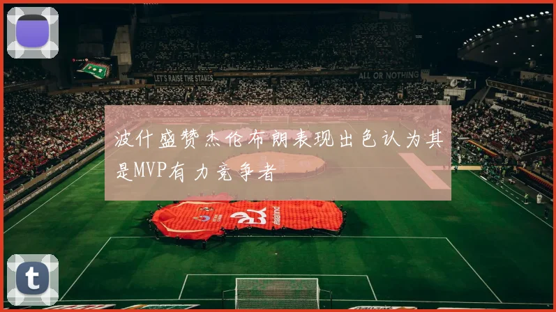 波什盛赞杰伦布朗表现出色认为其是MVP有力竞争者