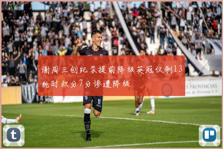 谢周三创纪录提前降级英冠仅剩13轮时积分7分惨遭降级