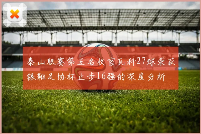 泰山联赛第五名收官瓦科27球荣获银靴足协杯止步16强的深度分析