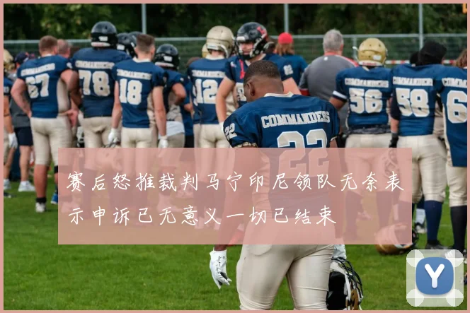 赛后怒推裁判马宁印尼领队无奈表示申诉已无意义一切已结束