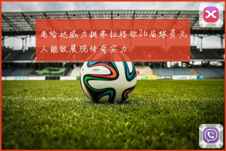 老哈达威力挺弗拉格称26届球员无人能敌展现传奇实力
