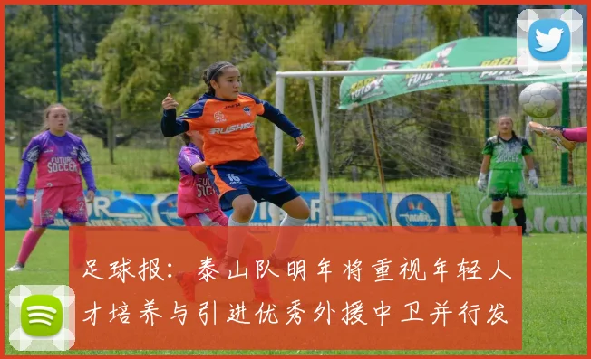 足球报：泰山队明年将重视年轻人才培养与引进优秀外援中卫并行发展