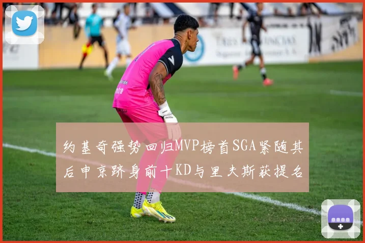 约基奇强势回归MVP榜首SGA紧随其后申京跻身前十KD与里夫斯获提名