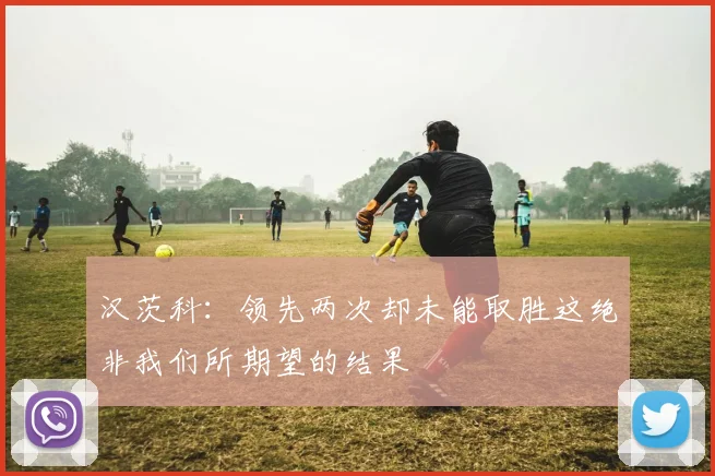 汉茨科：领先两次却未能取胜这绝非我们所期望的结果