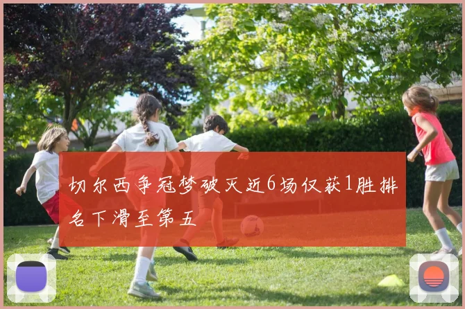 切尔西争冠梦破灭近6场仅获1胜排名下滑至第五