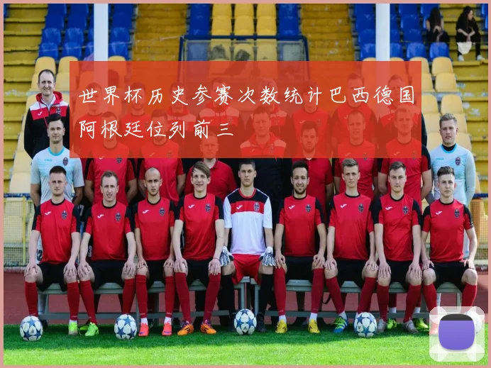 世界杯历史参赛次数统计巴西德国阿根廷位列前三