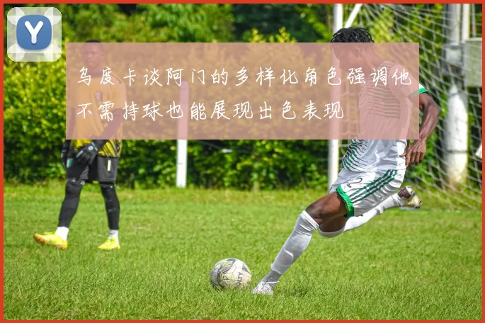 乌度卡谈阿门的多样化角色强调他不需持球也能展现出色表现