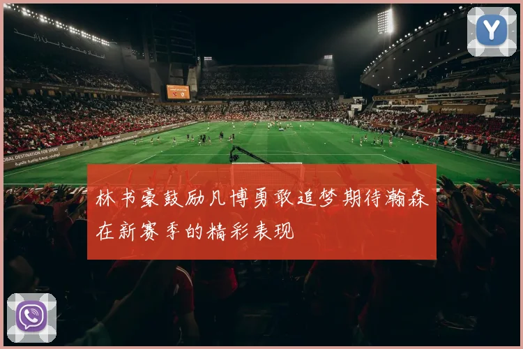 林书豪鼓励凡博勇敢追梦期待瀚森在新赛季的精彩表现