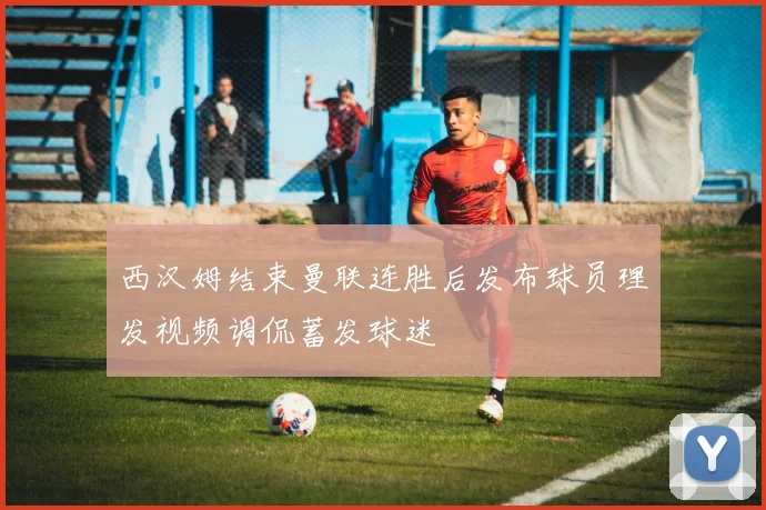 西汉姆结束曼联连胜后发布球员理发视频调侃蓄发球迷