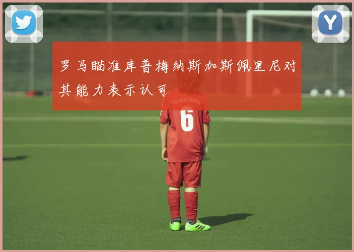 罗马瞄准库普梅纳斯加斯佩里尼对其能力表示认可