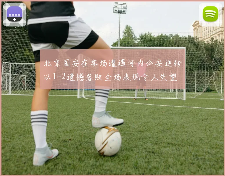 北京国安在客场遭遇河内公安逆转以1-2遗憾落败全场表现令人失望