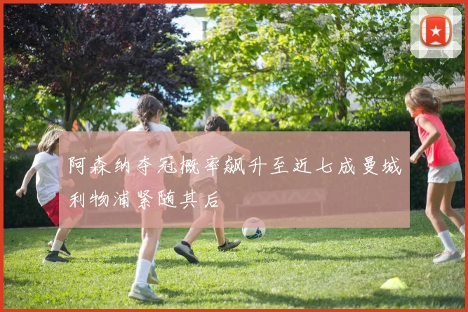 阿森纳夺冠概率飙升至近七成曼城利物浦紧随其后