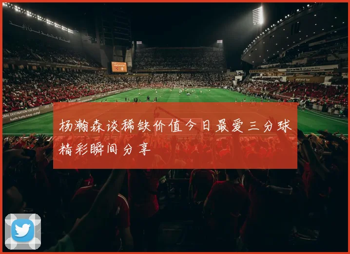 杨瀚森谈稀缺价值今日最爱三分球精彩瞬间分享