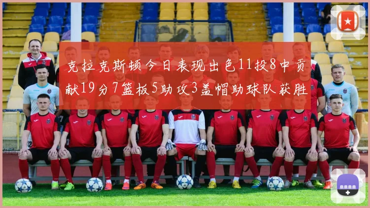 克拉克斯顿今日表现出色11投8中贡献19分7篮板5助攻3盖帽助球队获胜