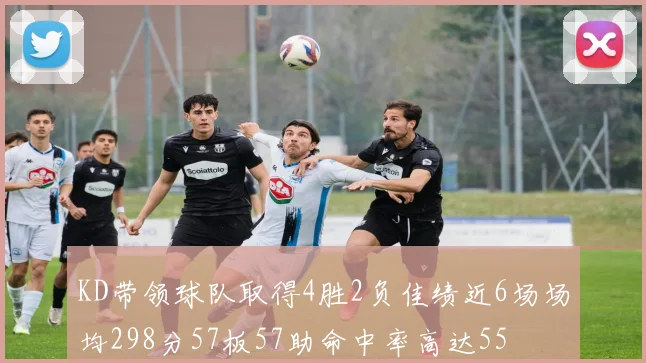 KD带领球队取得4胜2负佳绩近6场场均298分57板57助命中率高达55