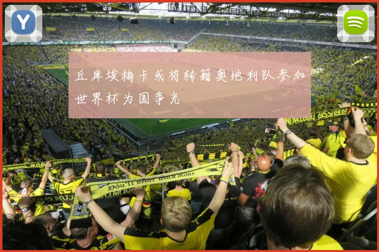 丘库埃梅卡或将转籍奥地利队参加世界杯为国争光