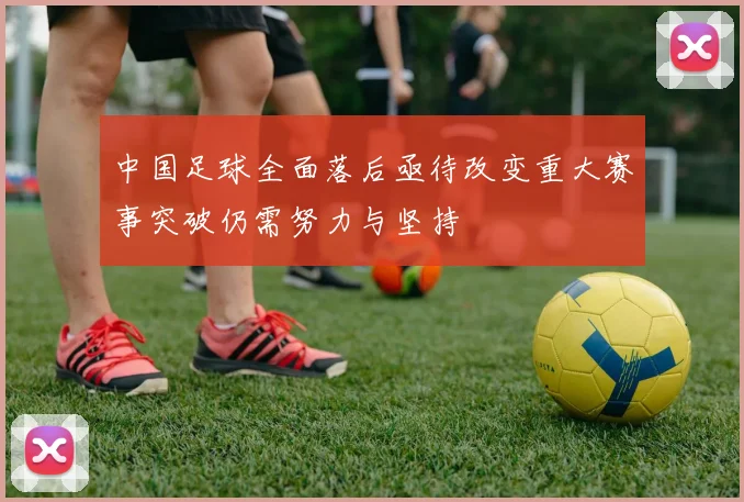 中国足球全面落后亟待改变重大赛事突破仍需努力与坚持