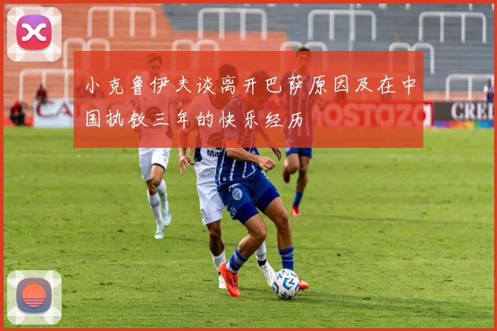 小克鲁伊夫谈离开巴萨原因及在中国执教三年的快乐经历