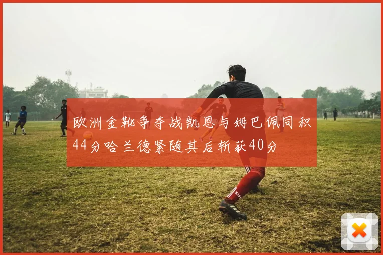 欧洲金靴争夺战凯恩与姆巴佩同积44分哈兰德紧随其后斩获40分