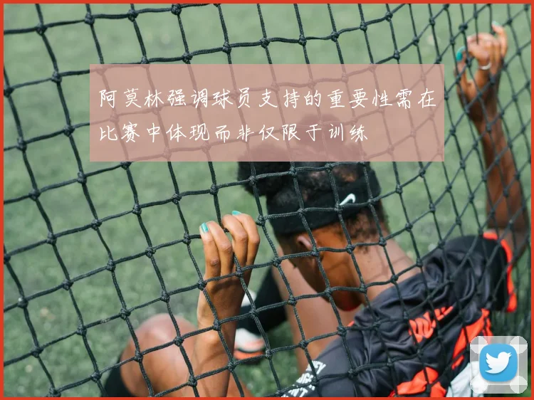 阿莫林强调球员支持的重要性需在比赛中体现而非仅限于训练