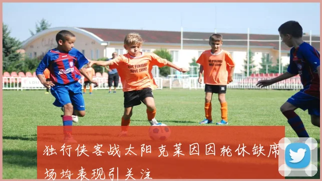 独行侠客战太阳克莱因因轮休缺席场均表现引关注