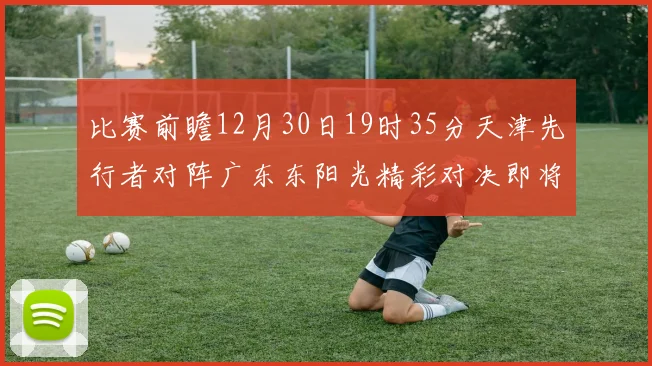 比赛前瞻12月30日19时35分天津先行者对阵广东东阳光精彩对决即将开启