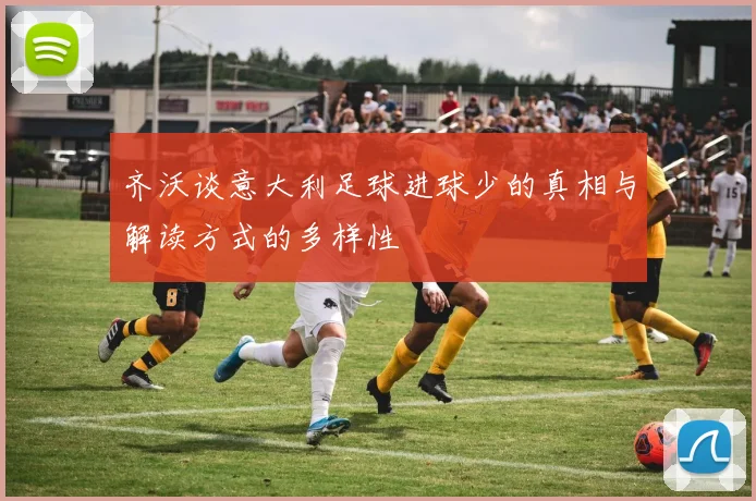 齐沃谈意大利足球进球少的真相与解读方式的多样性