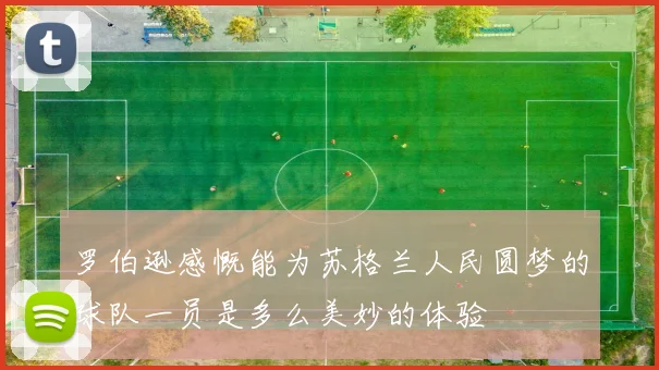 罗伯逊感慨能为苏格兰人民圆梦的球队一员是多么美妙的体验