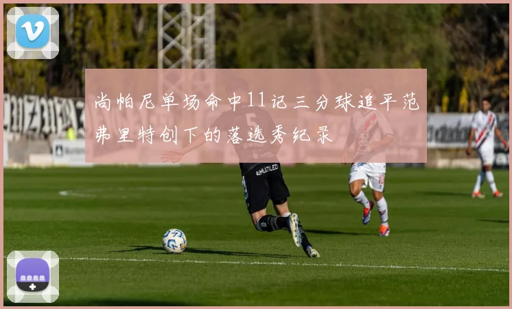 尚帕尼单场命中11记三分球追平范弗里特创下的落选秀纪录