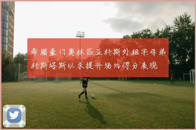 希腊豪门奥林匹亚科斯外租字母弟科斯塔斯以求提升场均得分表现