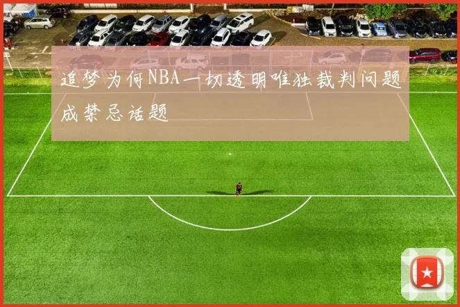 追梦为何NBA一切透明唯独裁判问题成禁忌话题