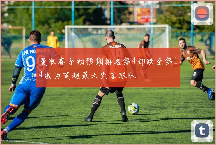 曼联赛季初预期排名第4却跌至第14成为英超最大失落球队