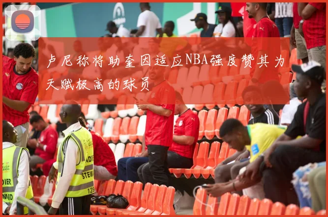 卢尼称将助奎因适应NBA强度赞其为天赋极高的球员