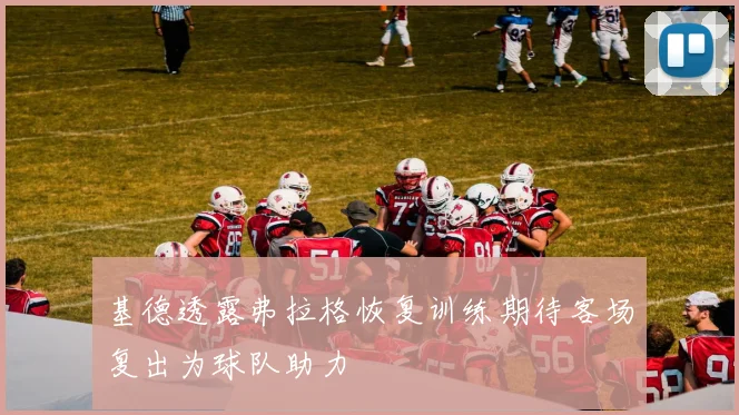 基德透露弗拉格恢复训练期待客场复出为球队助力