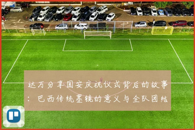 达万分享国安庆祝仪式背后的故事：巴西传统墨镜的意义与全队团结的象征