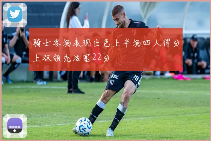 骑士客场表现出色上半场四人得分上双领先活塞22分