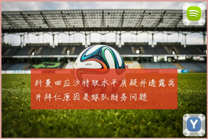 科曼回应沙特联水平质疑并透露离开拜仁原因是球队财务问题
