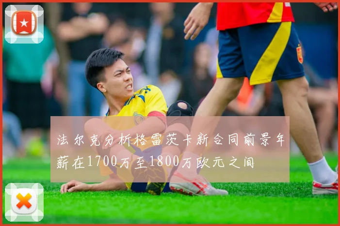 法尔克分析格雷茨卡新合同前景年薪在1700万至1800万欧元之间