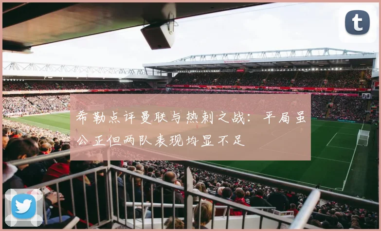 希勒点评曼联与热刺之战：平局虽公正但两队表现均显不足