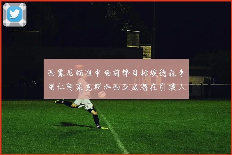 西蒙尼瞄准中场前锋目标埃德森李刚仁阿莱克斯加西亚成潜在引援人选