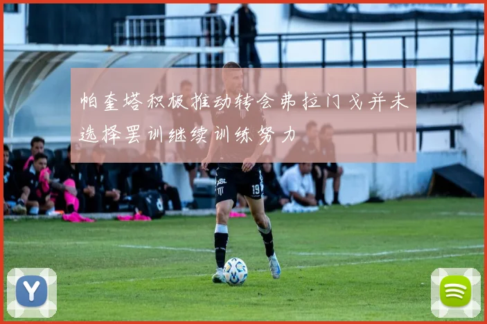 帕奎塔积极推动转会弗拉门戈并未选择罢训继续训练努力