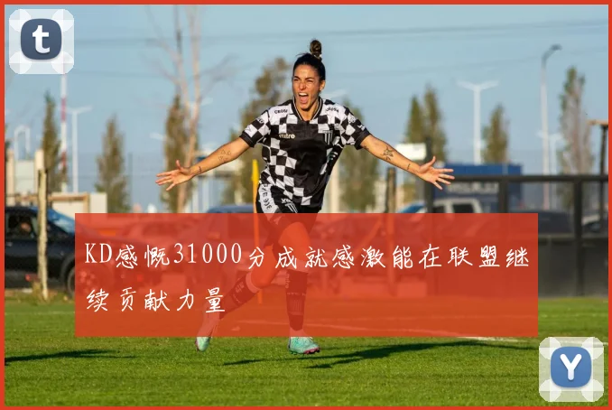 KD感慨31000分成就感激能在联盟继续贡献力量