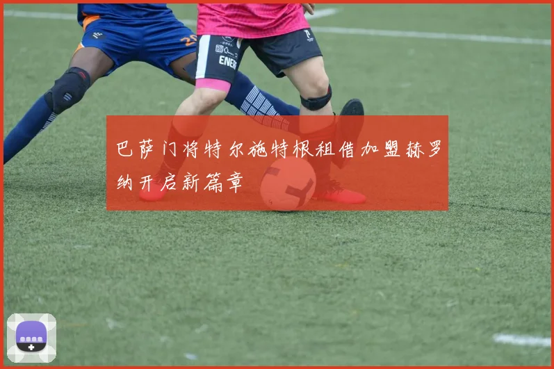巴萨门将特尔施特根租借加盟赫罗纳开启新篇章